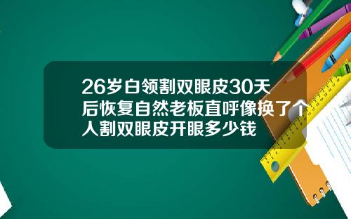 26岁白领割双眼皮30天后恢复自然老板直呼像换了个人割双眼皮开眼多少钱