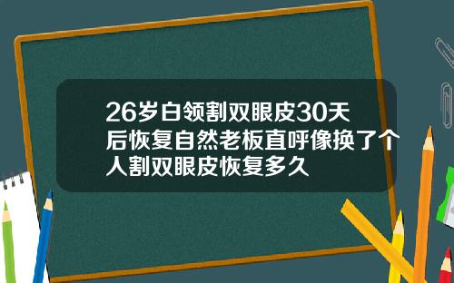 26岁白领割双眼皮30天后恢复自然老板直呼像换了个人割双眼皮恢复多久