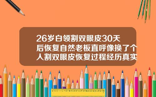 26岁白领割双眼皮30天后恢复自然老板直呼像换了个人割双眼皮恢复过程经历真实