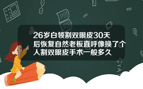 26岁白领割双眼皮30天后恢复自然老板直呼像换了个人割双眼皮手术一般多久