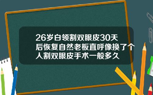 26岁白领割双眼皮30天后恢复自然老板直呼像换了个人割双眼皮手术一般多久
