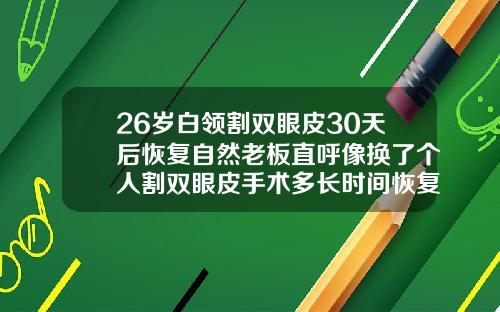 26岁白领割双眼皮30天后恢复自然老板直呼像换了个人割双眼皮手术多长时间恢复