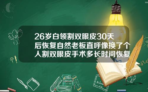 26岁白领割双眼皮30天后恢复自然老板直呼像换了个人割双眼皮手术多长时间恢复