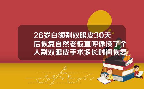 26岁白领割双眼皮30天后恢复自然老板直呼像换了个人割双眼皮手术多长时间恢复