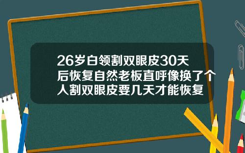 26岁白领割双眼皮30天后恢复自然老板直呼像换了个人割双眼皮要几天才能恢复