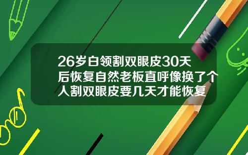 26岁白领割双眼皮30天后恢复自然老板直呼像换了个人割双眼皮要几天才能恢复