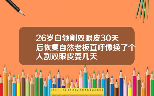 26岁白领割双眼皮30天后恢复自然老板直呼像换了个人割双眼皮要几天