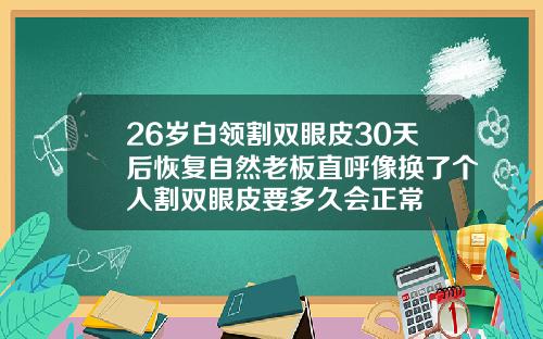 26岁白领割双眼皮30天后恢复自然老板直呼像换了个人割双眼皮要多久会正常