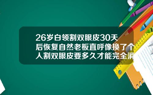 26岁白领割双眼皮30天后恢复自然老板直呼像换了个人割双眼皮要多久才能完全消肿