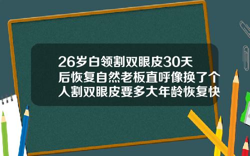 26岁白领割双眼皮30天后恢复自然老板直呼像换了个人割双眼皮要多大年龄恢复快