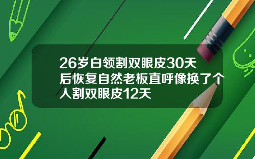 26岁白领割双眼皮30天后恢复自然老板直呼像换了个人割双眼皮12天