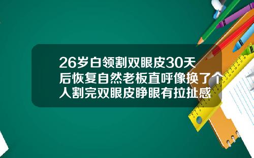 26岁白领割双眼皮30天后恢复自然老板直呼像换了个人割完双眼皮睁眼有拉扯感