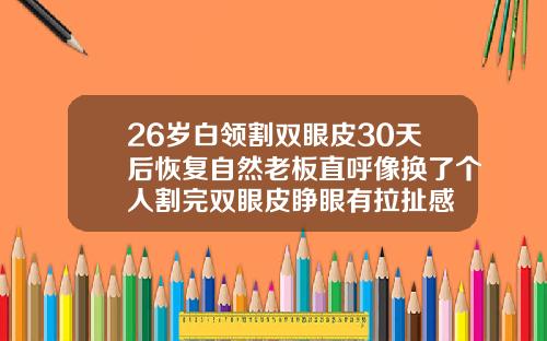 26岁白领割双眼皮30天后恢复自然老板直呼像换了个人割完双眼皮睁眼有拉扯感