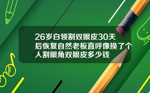 26岁白领割双眼皮30天后恢复自然老板直呼像换了个人割眼角双眼皮多少钱