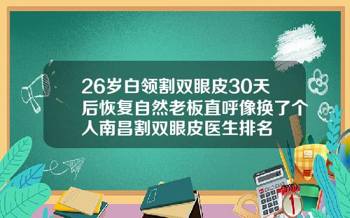 26岁白领割双眼皮30天后恢复自然老板直呼像换了个人南昌割双眼皮医生排名