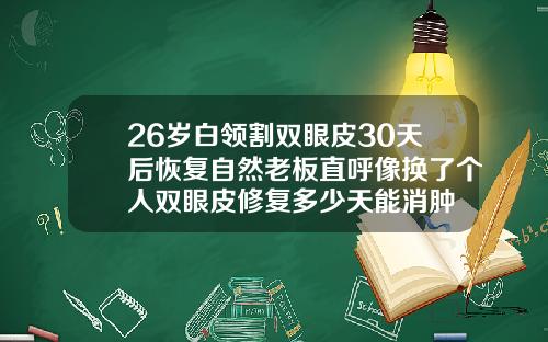 26岁白领割双眼皮30天后恢复自然老板直呼像换了个人双眼皮修复多少天能消肿