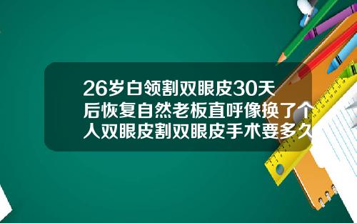 26岁白领割双眼皮30天后恢复自然老板直呼像换了个人双眼皮割双眼皮手术要多久才能恢复