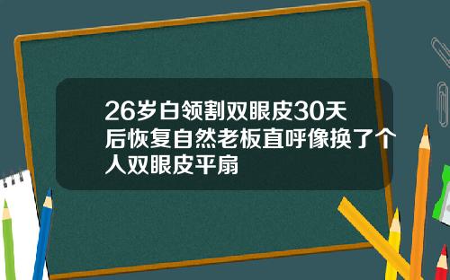 26岁白领割双眼皮30天后恢复自然老板直呼像换了个人双眼皮平扇