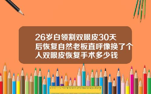 26岁白领割双眼皮30天后恢复自然老板直呼像换了个人双眼皮恢复手术多少钱