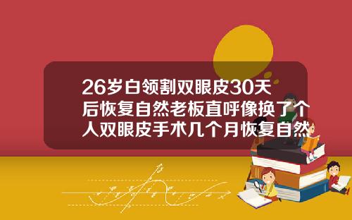 26岁白领割双眼皮30天后恢复自然老板直呼像换了个人双眼皮手术几个月恢复自然