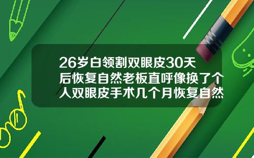 26岁白领割双眼皮30天后恢复自然老板直呼像换了个人双眼皮手术几个月恢复自然