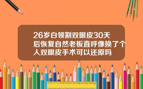 26岁白领割双眼皮30天后恢复自然老板直呼像换了个人双眼皮手术可以还原吗