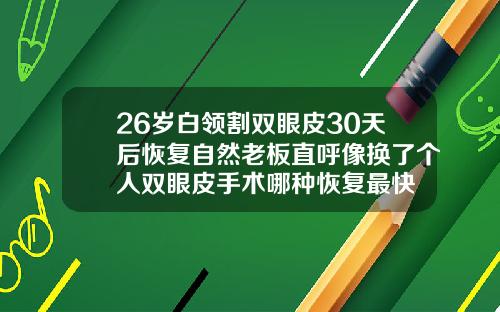 26岁白领割双眼皮30天后恢复自然老板直呼像换了个人双眼皮手术哪种恢复最快