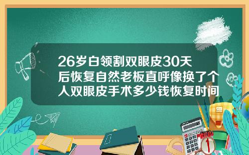 26岁白领割双眼皮30天后恢复自然老板直呼像换了个人双眼皮手术多少钱恢复时间