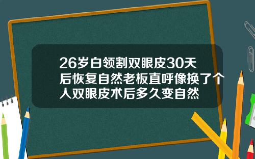 26岁白领割双眼皮30天后恢复自然老板直呼像换了个人双眼皮术后多久变自然