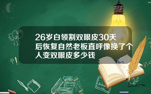 26岁白领割双眼皮30天后恢复自然老板直呼像换了个人变双眼皮多少钱