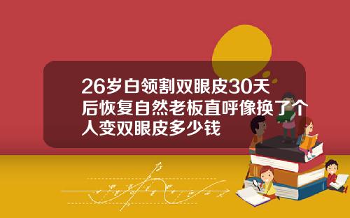 26岁白领割双眼皮30天后恢复自然老板直呼像换了个人变双眼皮多少钱