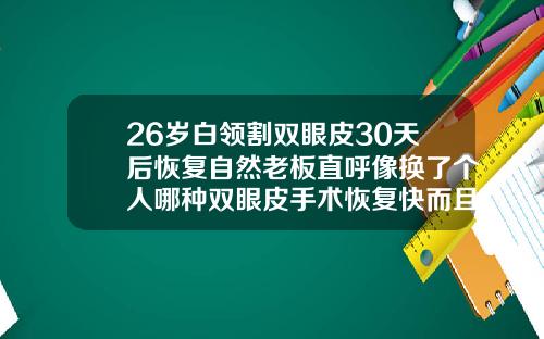 26岁白领割双眼皮30天后恢复自然老板直呼像换了个人哪种双眼皮手术恢复快而且自然