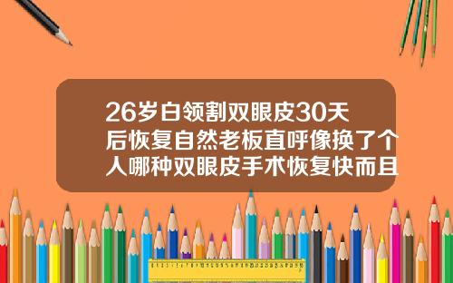 26岁白领割双眼皮30天后恢复自然老板直呼像换了个人哪种双眼皮手术恢复快而且自然