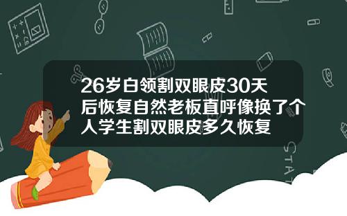 26岁白领割双眼皮30天后恢复自然老板直呼像换了个人学生割双眼皮多久恢复