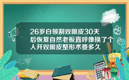 26岁白领割双眼皮30天后恢复自然老板直呼像换了个人开双眼皮整形术要多久