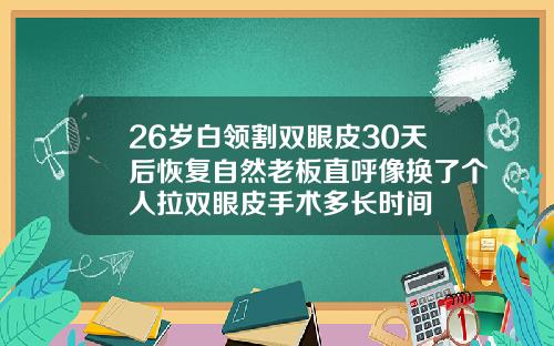 26岁白领割双眼皮30天后恢复自然老板直呼像换了个人拉双眼皮手术多长时间