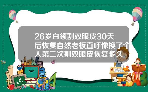 26岁白领割双眼皮30天后恢复自然老板直呼像换了个人第二次割双眼皮恢复多久