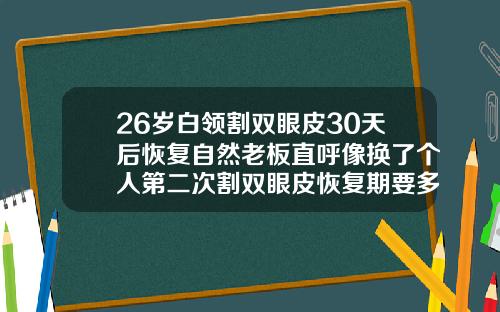 26岁白领割双眼皮30天后恢复自然老板直呼像换了个人第二次割双眼皮恢复期要多久才好