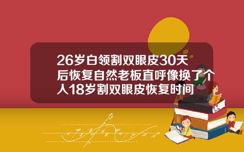26岁白领割双眼皮30天后恢复自然老板直呼像换了个人18岁割双眼皮恢复时间