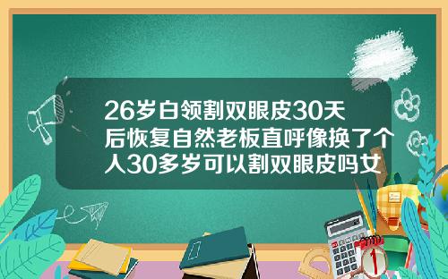 26岁白领割双眼皮30天后恢复自然老板直呼像换了个人30多岁可以割双眼皮吗女生
