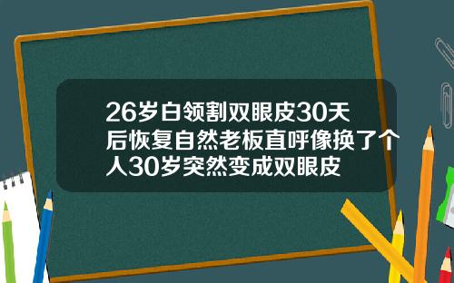26岁白领割双眼皮30天后恢复自然老板直呼像换了个人30岁突然变成双眼皮