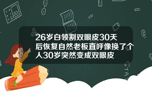 26岁白领割双眼皮30天后恢复自然老板直呼像换了个人30岁突然变成双眼皮