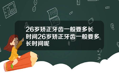 26岁矫正牙齿一般要多长时间26岁矫正牙齿一般要多长时间呢