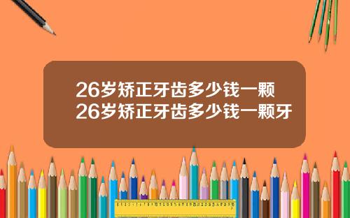 26岁矫正牙齿多少钱一颗26岁矫正牙齿多少钱一颗牙