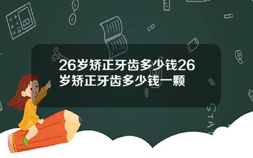 26岁矫正牙齿多少钱26岁矫正牙齿多少钱一颗