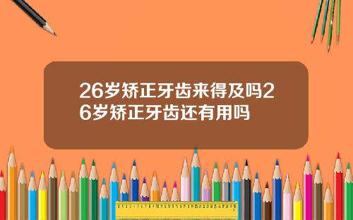 26岁矫正牙齿来得及吗26岁矫正牙齿还有用吗