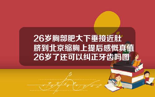 26岁胸部肥大下垂接近肚脐到北京缩胸上提后感慨真值26岁了还可以纠正牙齿吗图片