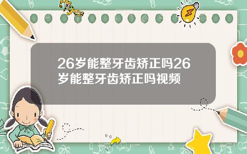 26岁能整牙齿矫正吗26岁能整牙齿矫正吗视频