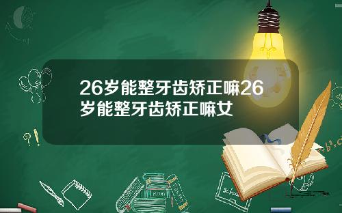 26岁能整牙齿矫正嘛26岁能整牙齿矫正嘛女