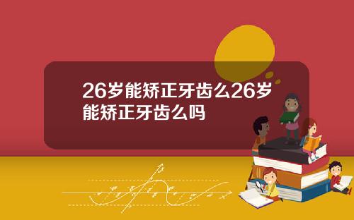 26岁能矫正牙齿么26岁能矫正牙齿么吗